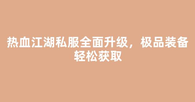 热血江湖私服全面升级，极品装备轻松获取