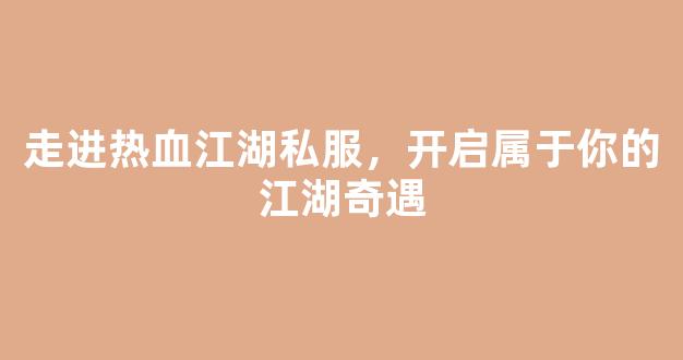 走进热血江湖私服，开启属于你的江湖奇遇