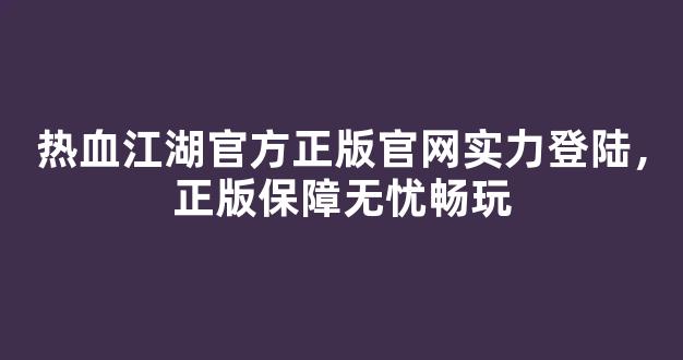 热血江湖官方正版官网实力登陆，正版保障无忧畅玩
