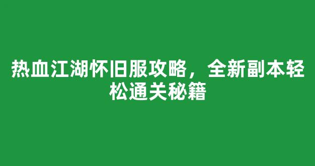 热血江湖怀旧服攻略，全新副本轻松通关秘籍